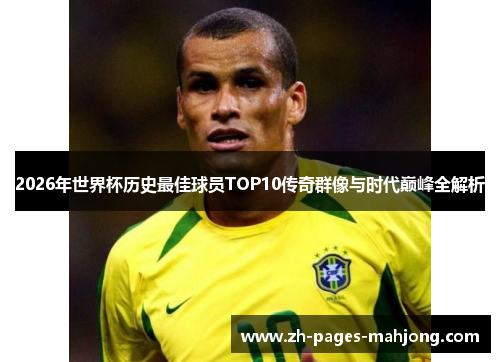 2026年世界杯历史最佳球员TOP10传奇群像与时代巅峰全解析 2026年世界杯历史最佳球员TOP10传奇群像与时代巅峰全解析