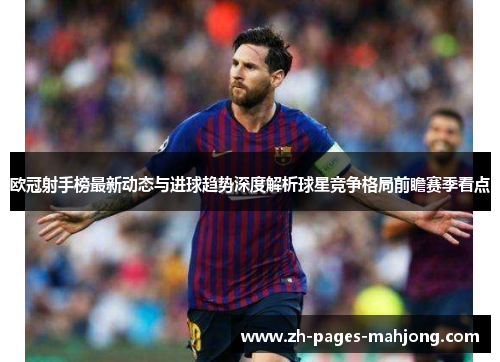 欧冠射手榜最新动态与进球趋势深度解析球星竞争格局前瞻赛季看点 欧冠射手榜最新动态与进球趋势深度解析球星竞争格局前瞻赛季看点