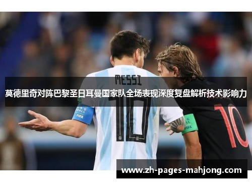 莫德里奇对阵巴黎圣日耳曼国家队全场表现深度复盘解析技术影响力 莫德里奇对阵巴黎圣日耳曼国家队全场表现深度复盘解析技术影响力