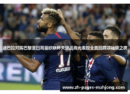 迪巴拉对阵巴黎圣日耳曼欧联杯关键战高光表现全面回顾领袖级之夜 迪巴拉对阵巴黎圣日耳曼欧联杯关键战高光表现全面回顾领袖级之夜