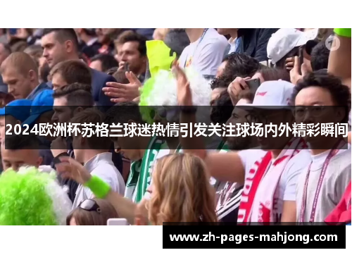 2024欧洲杯苏格兰球迷热情引发关注球场内外精彩瞬间 2024欧洲杯苏格兰球迷热情引发关注球场内外精彩瞬间