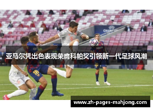 亚马尔凭出色表现荣膺科帕奖引领新一代足球风潮 亚马尔凭出色表现荣膺科帕奖引领新一代足球风潮