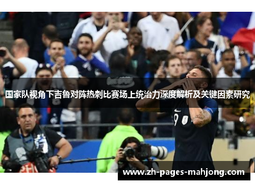 国家队视角下吉鲁对阵热刺比赛场上统治力深度解析及关键因素研究 国家队视角下吉鲁对阵热刺比赛场上统治力深度解析及关键因素研究