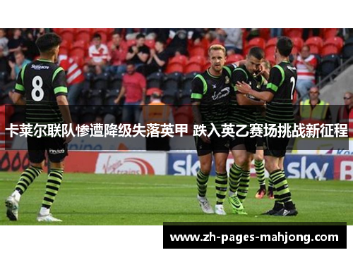 卡莱尔联队惨遭降级失落英甲 跌入英乙赛场挑战新征程 卡莱尔联队惨遭降级失落英甲 跌入英乙赛场挑战新征程