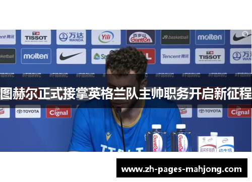 图赫尔正式接掌英格兰队主帅职务开启新征程 图赫尔正式接掌英格兰队主帅职务开启新征程