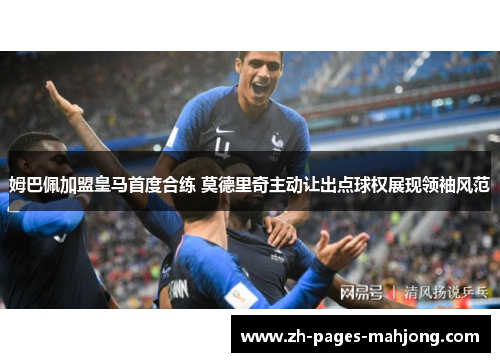 姆巴佩加盟皇马首度合练 莫德里奇主动让出点球权展现领袖风范 姆巴佩加盟皇马首度合练 莫德里奇主动让出点球权展现领袖风范