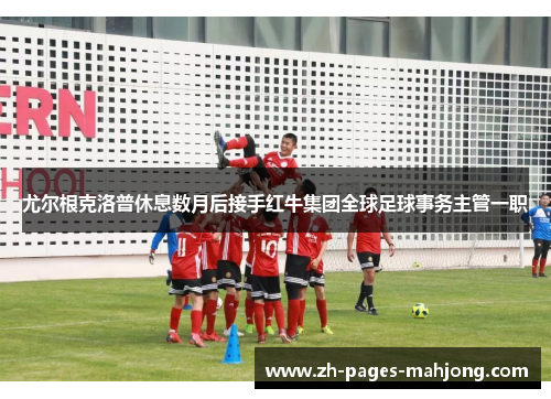 尤尔根克洛普休息数月后接手红牛集团全球足球事务主管一职 尤尔根克洛普休息数月后接手红牛集团全球足球事务主管一职