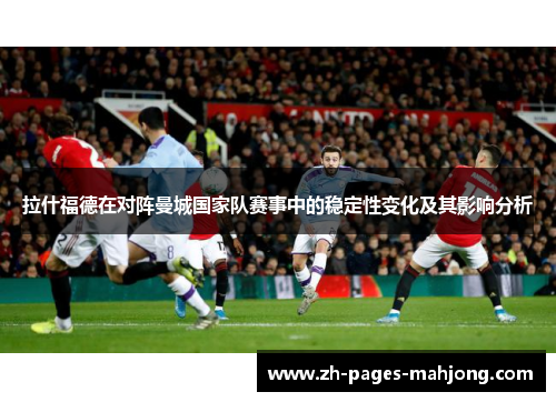 拉什福德在对阵曼城国家队赛事中的稳定性变化及其影响分析 拉什福德在对阵曼城国家队赛事中的稳定性变化及其影响分析