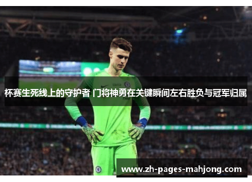 杯赛生死线上的守护者 门将神勇在关键瞬间左右胜负与冠军归属 杯赛生死线上的守护者 门将神勇在关键瞬间左右胜负与冠军归属