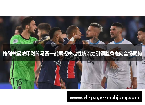 格列兹曼法甲对阵马赛一战展现决定性统治力引领胜负走向全场局势 格列兹曼法甲对阵马赛一战展现决定性统治力引领胜负走向全场局势
