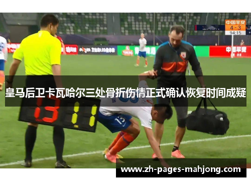 皇马后卫卡瓦哈尔三处骨折伤情正式确认恢复时间成疑 皇马后卫卡瓦哈尔三处骨折伤情正式确认恢复时间成疑