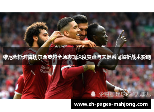 维尼修斯对阵切尔西英超全场表现深度复盘与关键瞬间解析战术影响