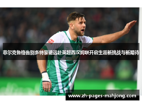 菲尔克鲁格告别多特蒙德远赴英超西汉姆联开启生涯新挑战与新期待 菲尔克鲁格告别多特蒙德远赴英超西汉姆联开启生涯新挑战与新期待