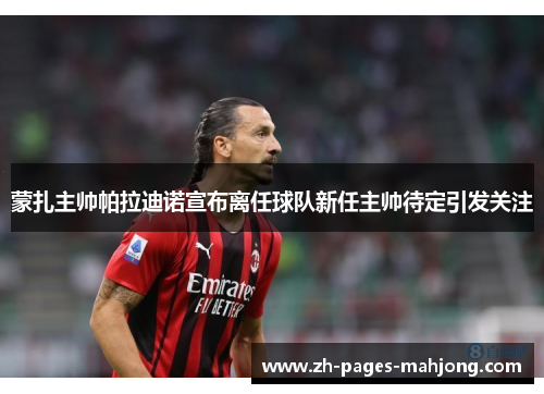 蒙扎主帅帕拉迪诺宣布离任球队新任主帅待定引发关注 蒙扎主帅帕拉迪诺宣布离任球队新任主帅待定引发关注