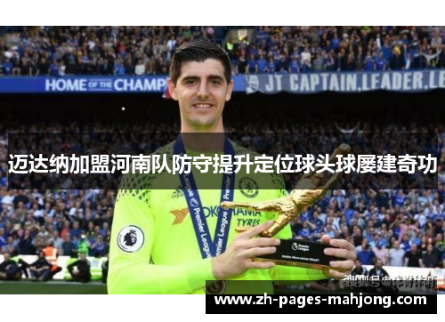 迈达纳加盟河南队防守提升定位球头球屡建奇功 迈达纳加盟河南队防守提升定位球头球屡建奇功