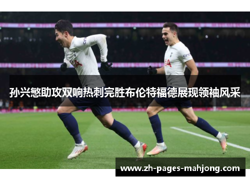 孙兴慜助攻双响热刺完胜布伦特福德展现领袖风采