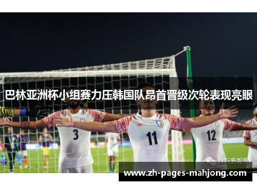 巴林亚洲杯小组赛力压韩国队昂首晋级次轮表现亮眼