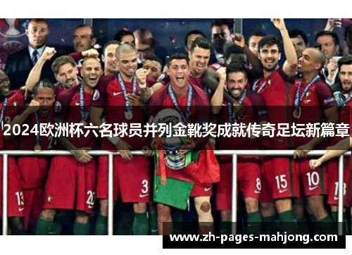 2024欧洲杯六名球员并列金靴奖成就传奇足坛新篇章 2024欧洲杯六名球员并列金靴奖成就传奇足坛新篇章