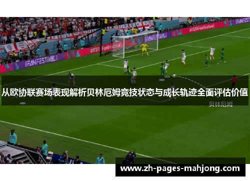 从欧协联赛场表现解析贝林厄姆竞技状态与成长轨迹全面评估价值