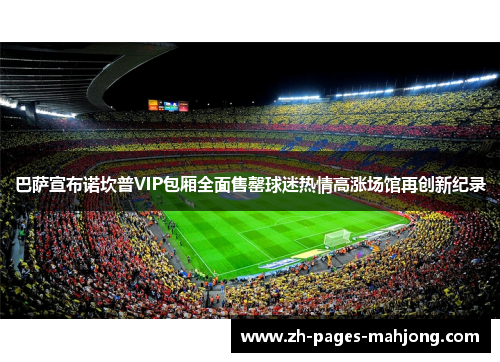 巴萨宣布诺坎普VIP包厢全面售罄球迷热情高涨场馆再创新纪录 巴萨宣布诺坎普VIP包厢全面售罄球迷热情高涨场馆再创新纪录