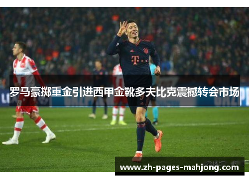 罗马豪掷重金引进西甲金靴多夫比克震撼转会市场 罗马豪掷重金引进西甲金靴多夫比克震撼转会市场