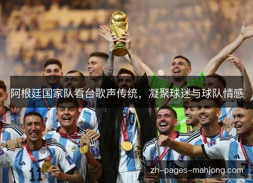 阿根廷国家队看台歌声传统,凝聚球迷与球队情感 阿根廷国家队看台歌声传统,凝聚球迷与球队情感