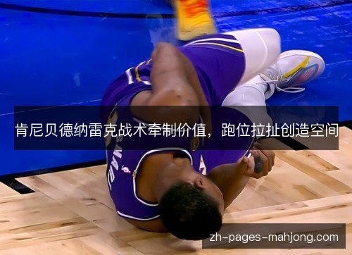 肯尼贝德纳雷克战术牵制价值，跑位拉扯创造空间