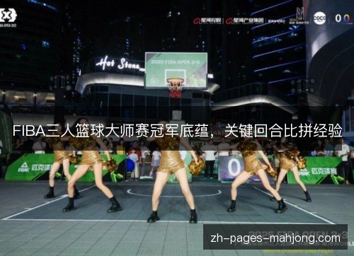 FIBA三人篮球大师赛冠军底蕴,关键回合比拼经验 FIBA三人篮球大师赛冠军底蕴,关键回合比拼经验
