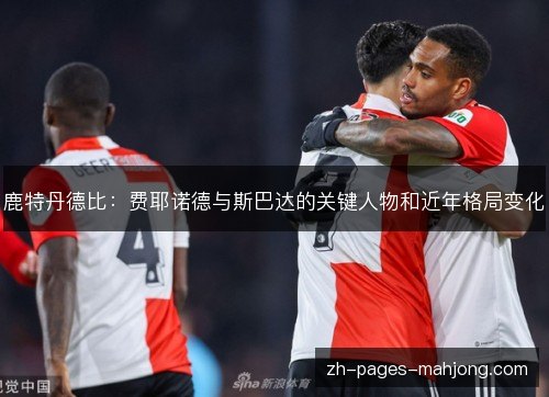 鹿特丹德比:费耶诺德与斯巴达的关键人物和近年格局变化 鹿特丹德比:费耶诺德与斯巴达的关键人物和近年格局变化